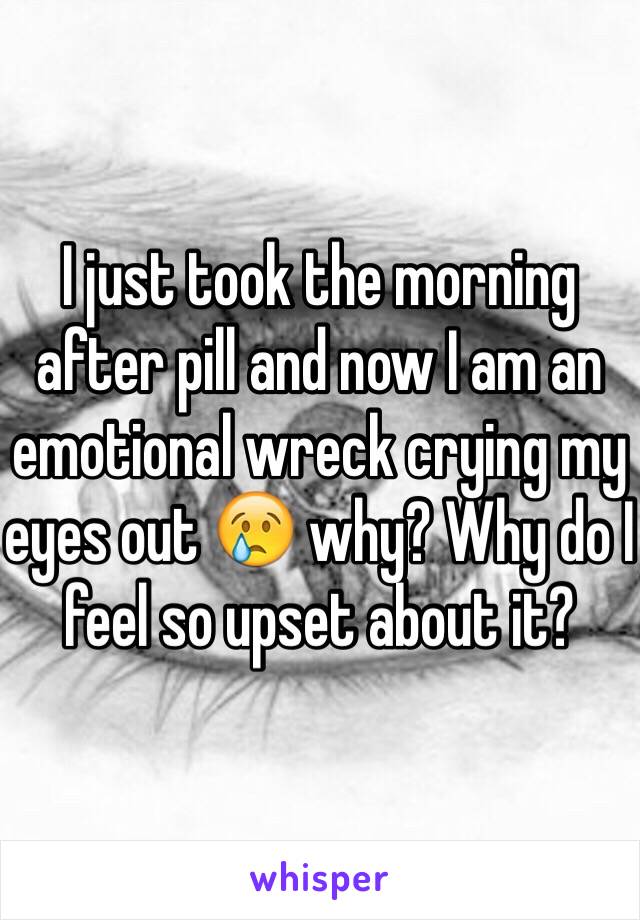 I just took the morning after pill and now I am an emotional wreck crying my eyes out 😢 why? Why do I feel so upset about it? 