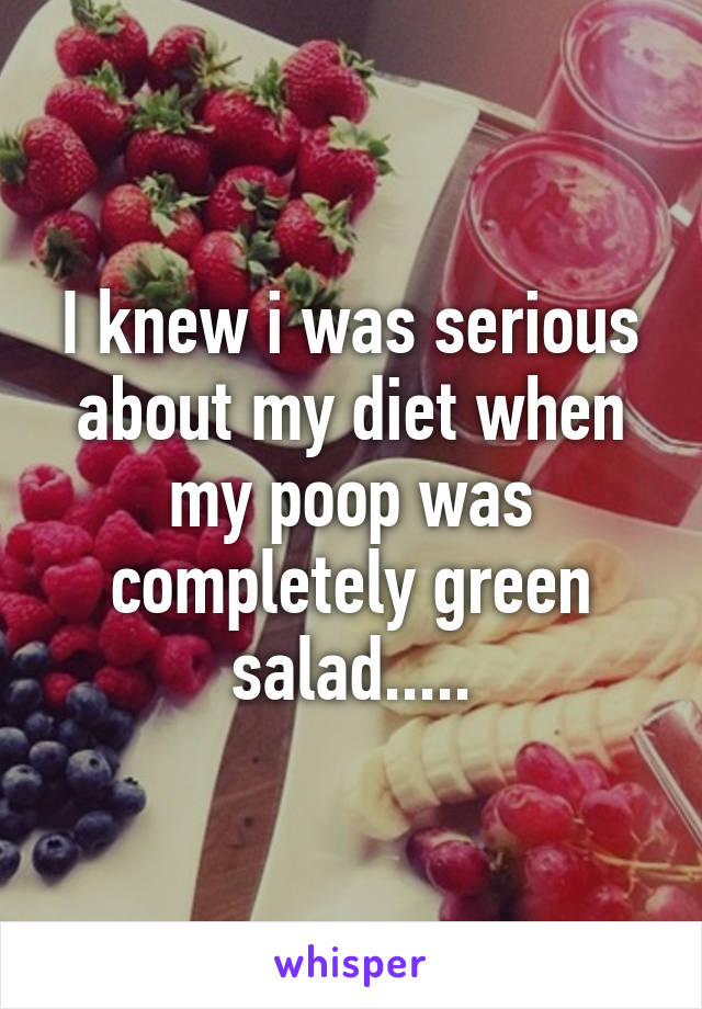I knew i was serious about my diet when my poop was completely green salad.....