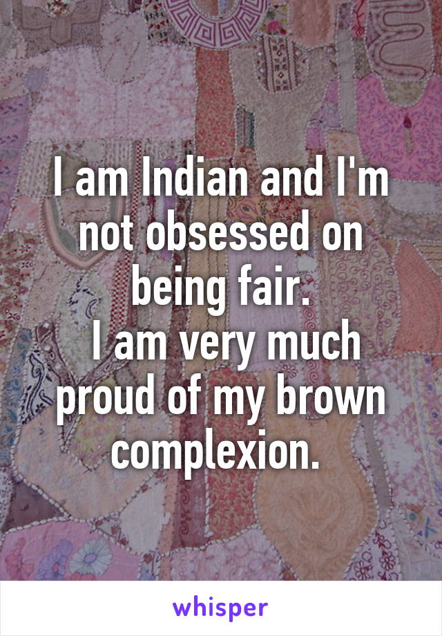 I am Indian and I'm not obsessed on being fair.
 I am very much proud of my brown complexion. 
