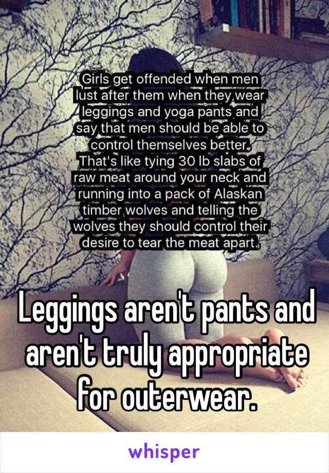 Leggings aren't pants and aren't truly appropriate for outerwear.