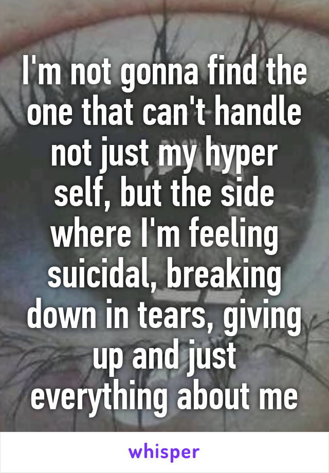 I'm not gonna find the one that can't handle not just my hyper self, but the side where I'm feeling suicidal, breaking down in tears, giving up and just everything about me