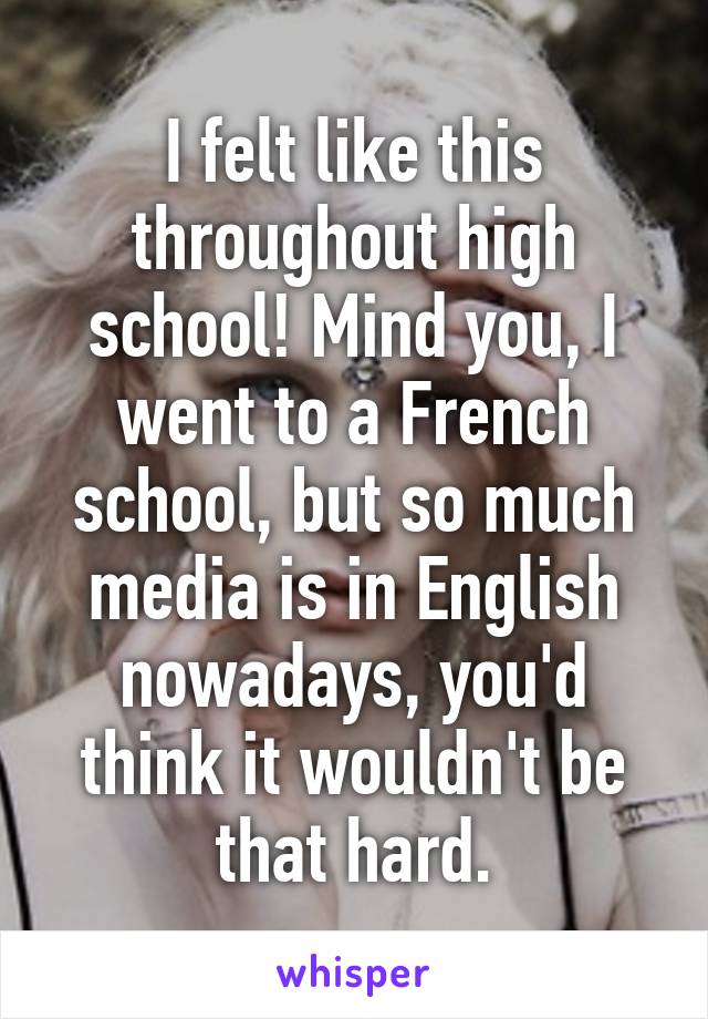 I felt like this throughout high school! Mind you, I went to a French school, but so much media is in English nowadays, you'd think it wouldn't be that hard.