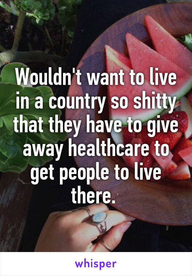 Wouldn't want to live in a country so shitty that they have to give away healthcare to get people to live there. 
