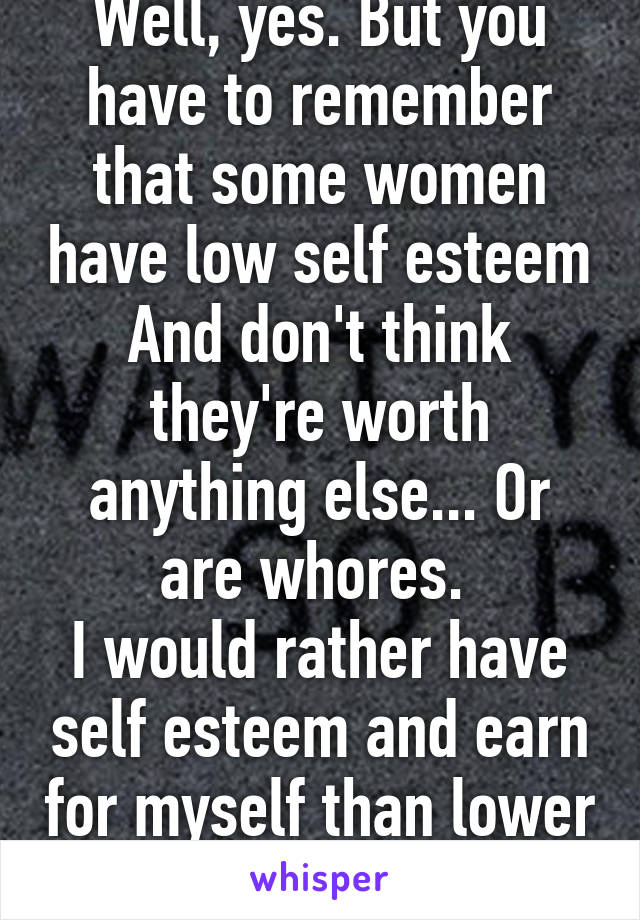 Well, yes. But you have to remember that some women have low self esteem And don't think they're worth anything else... Or are whores. 
I would rather have self esteem and earn for myself than lower myself to that.  
