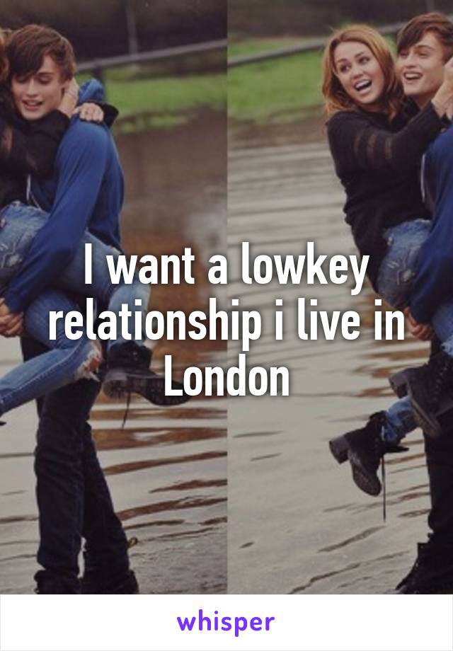 I want a lowkey relationship i live in London