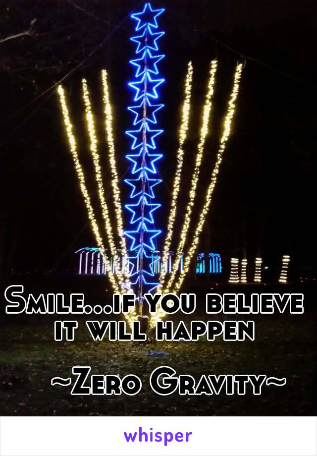Smile...if you believe it will happen 

   ~Zero Gravity~
