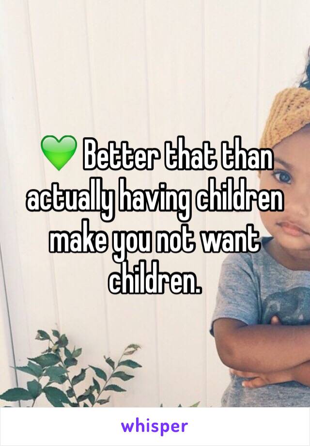 💚 Better that than actually having children make you not want children.