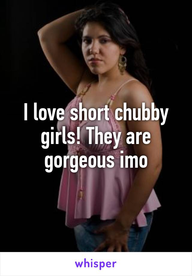 I love short chubby girls! They are gorgeous imo