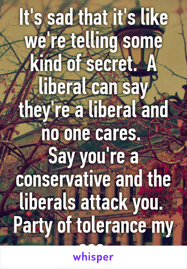 It's sad that it's like we're telling some kind of secret.  A liberal can say they're a liberal and no one cares. 
Say you're a conservative and the liberals attack you.  Party of tolerance my ass.