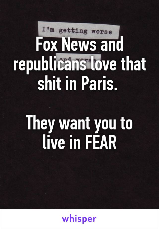 Fox News and republicans love that shit in Paris. 

They want you to live in FEAR

