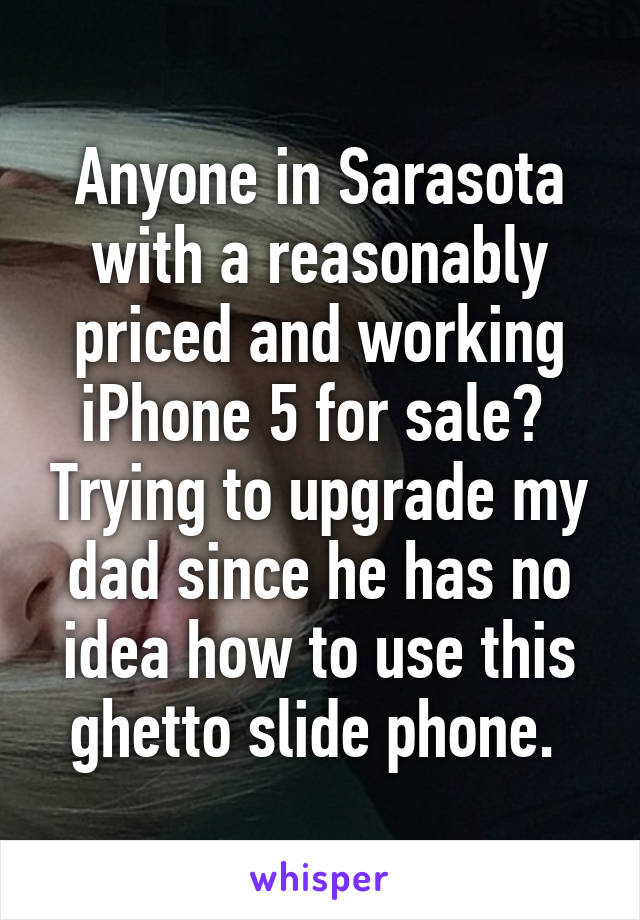 Anyone in Sarasota with a reasonably priced and working iPhone 5 for sale?  Trying to upgrade my dad since he has no idea how to use this ghetto slide phone. 