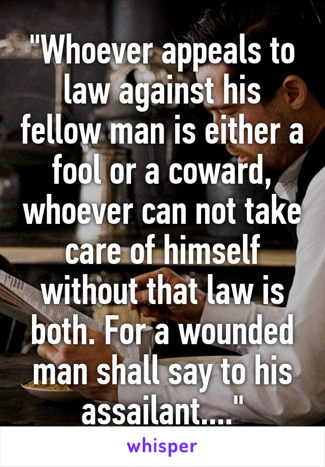 "Whoever appeals to law against his fellow man is either a fool or a coward, whoever can not take care of himself without that law is both. For a wounded man shall say to his assailant...."