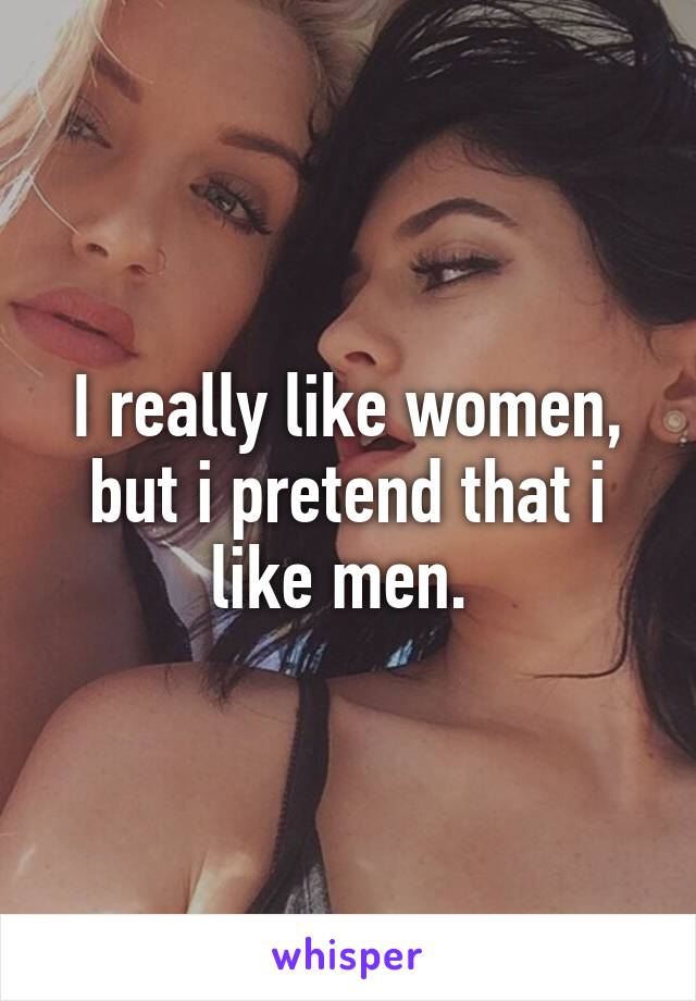 I really like women, but i pretend that i like men. 