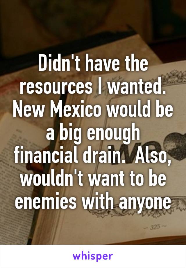 Didn't have the resources I wanted. New Mexico would be a big enough financial drain.  Also, wouldn't want to be enemies with anyone