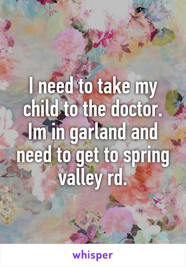 I need to take my child to the doctor. Im in garland and need to get to spring valley rd.