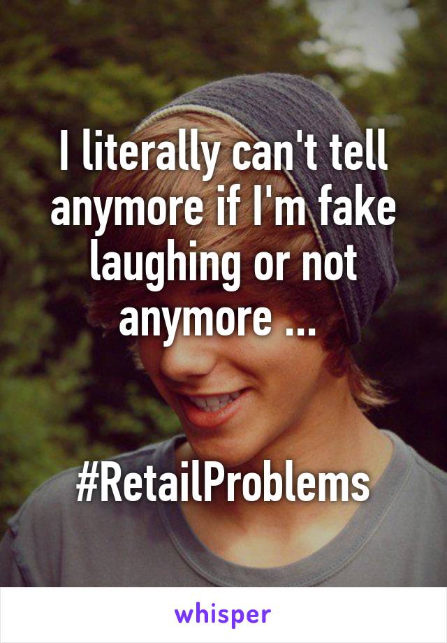 I literally can't tell anymore if I'm fake laughing or not anymore ... 


#RetailProblems