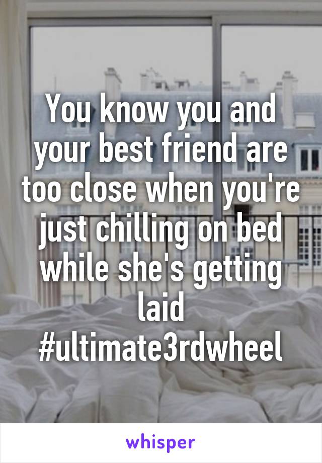 You know you and your best friend are too close when you're just chilling on bed while she's getting laid #ultimate3rdwheel