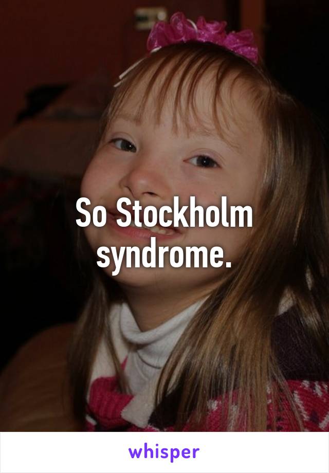 So Stockholm syndrome.