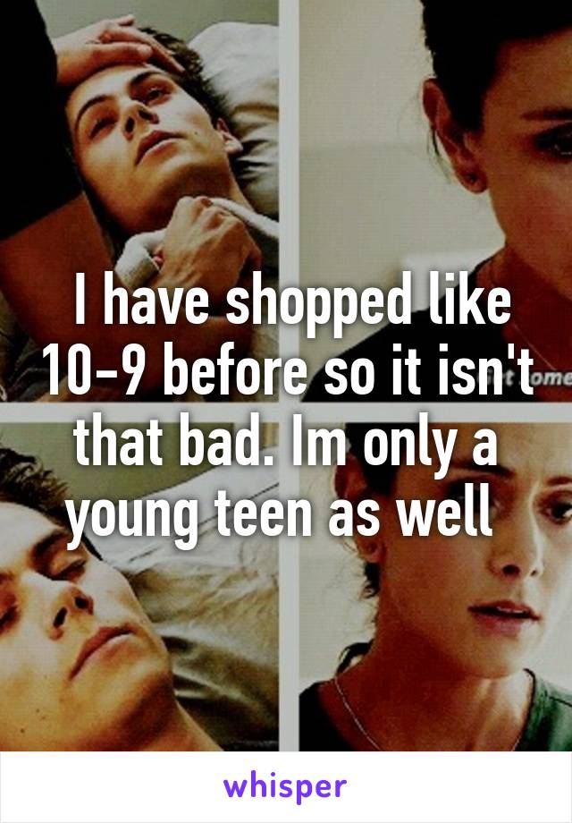  I have shopped like 10-9 before so it isn't that bad. Im only a young teen as well 