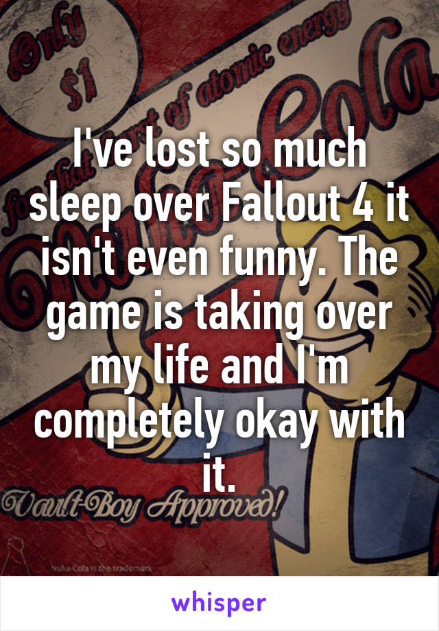 I've lost so much sleep over Fallout 4 it isn't even funny. The game is taking over my life and I'm completely okay with it.