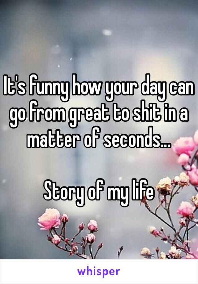 It's funny how your day can go from great to shit in a matter of seconds… 

Story of my life 