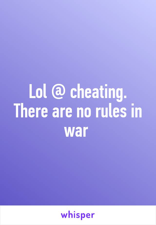 Lol @ cheating. There are no rules in war 