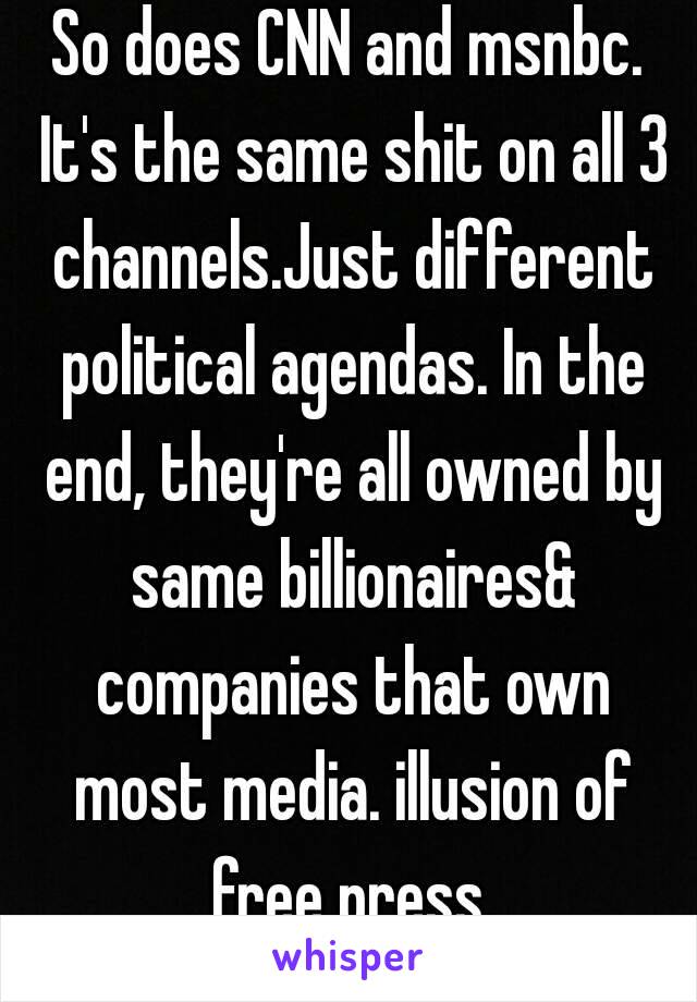 So does CNN and msnbc. It's the same shit on all 3 channels.Just different political agendas. In the end, they're all owned by same billionaires& companies that own most media. illusion of free press.
