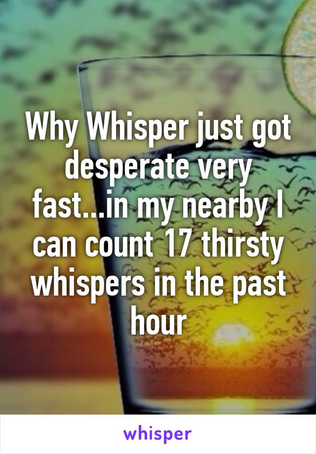 Why Whisper just got desperate very fast...in my nearby I can count 17 thirsty whispers in the past hour