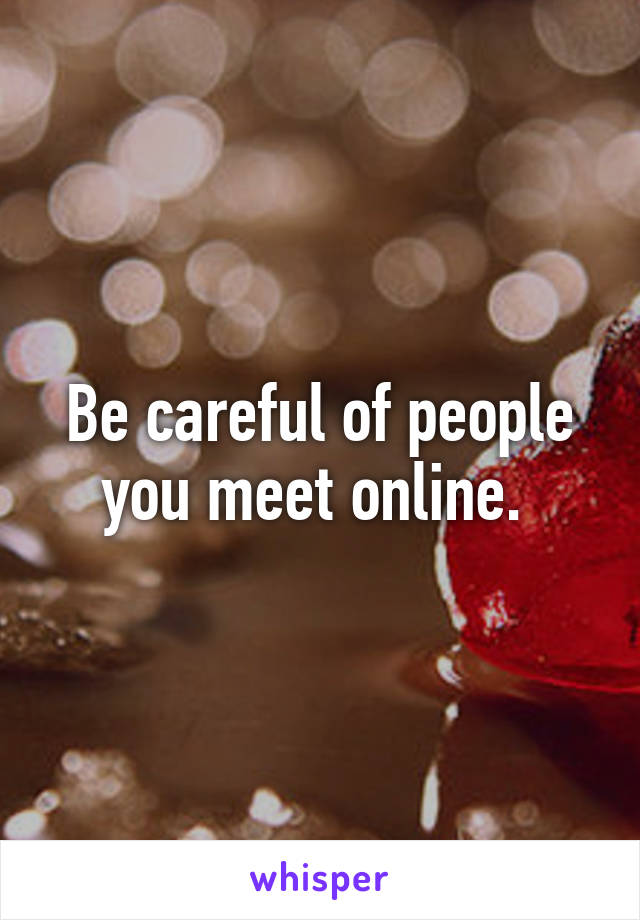 Be careful of people you meet online. 