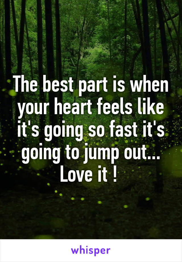 The best part is when your heart feels like it's going so fast it's going to jump out... Love it ! 