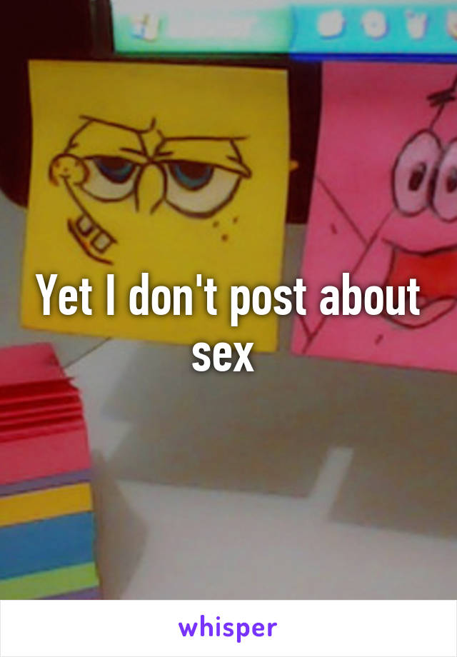 Yet I don't post about sex 