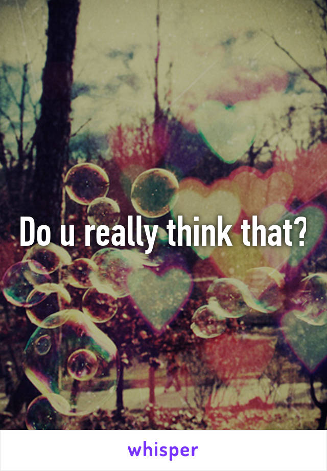 Do u really think that?