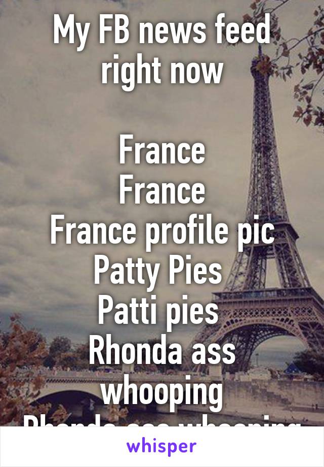 My FB news feed right now

France
France
France profile pic
Patty Pies 
Patti pies 
Rhonda ass whooping
Rhonda ass whooping