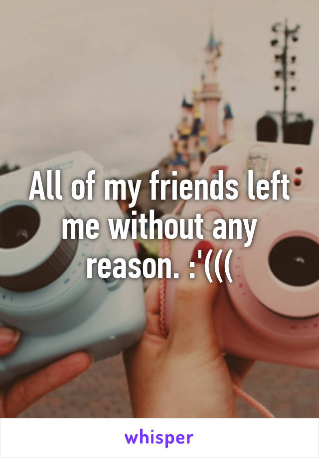 All of my friends left me without any reason. :'(((