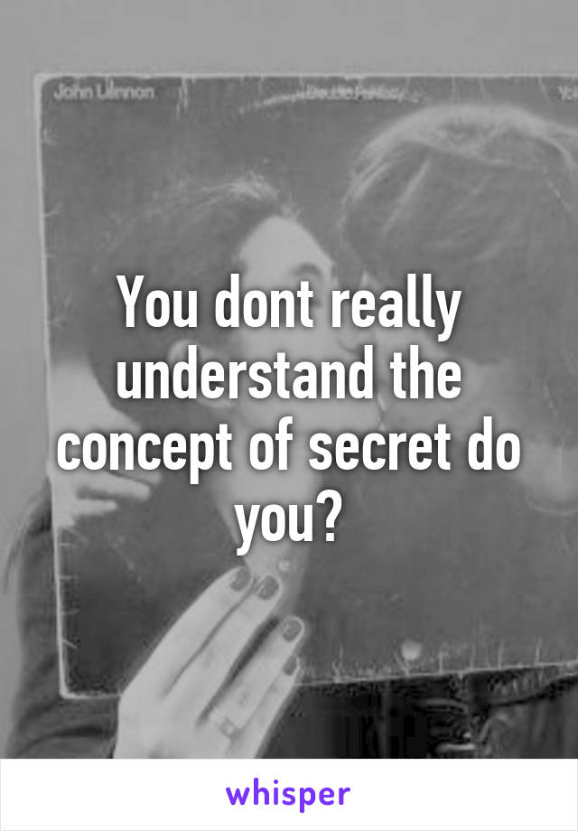You dont really understand the concept of secret do you?