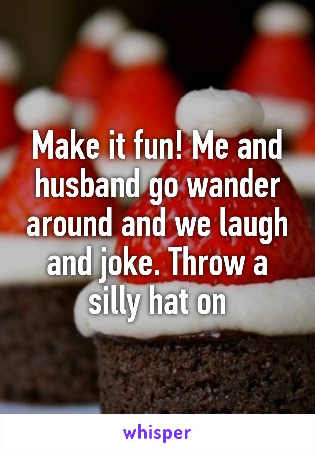 Make it fun! Me and husband go wander around and we laugh and joke. Throw a silly hat on