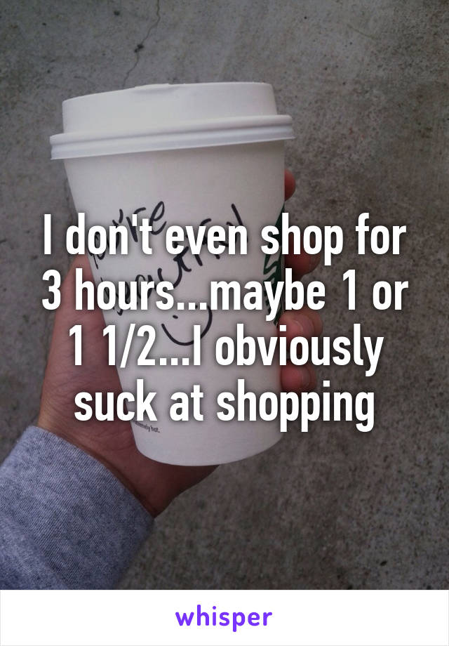 I don't even shop for 3 hours...maybe 1 or 1 1/2...I obviously suck at shopping