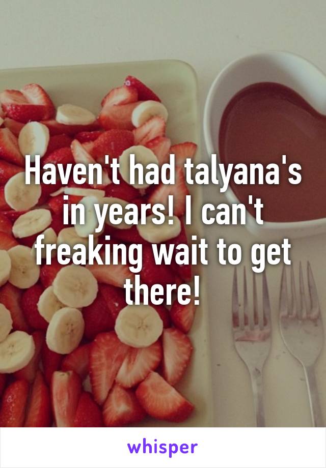 Haven't had talyana's in years! I can't freaking wait to get there!