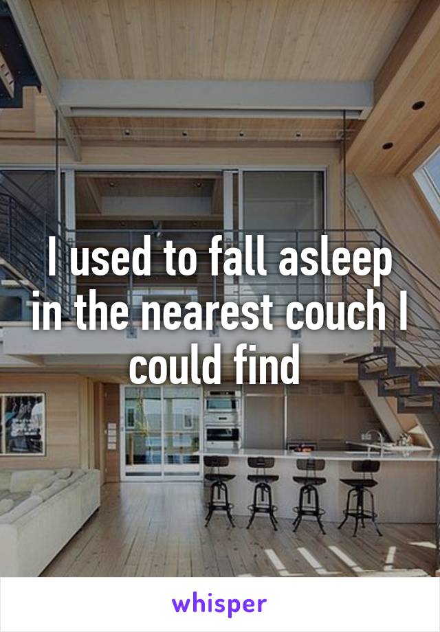 I used to fall asleep in the nearest couch I could find 