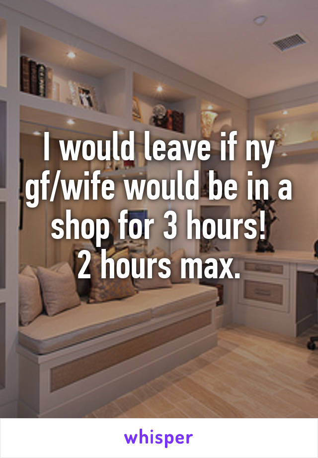 I would leave if ny gf/wife would be in a shop for 3 hours!
2 hours max.
