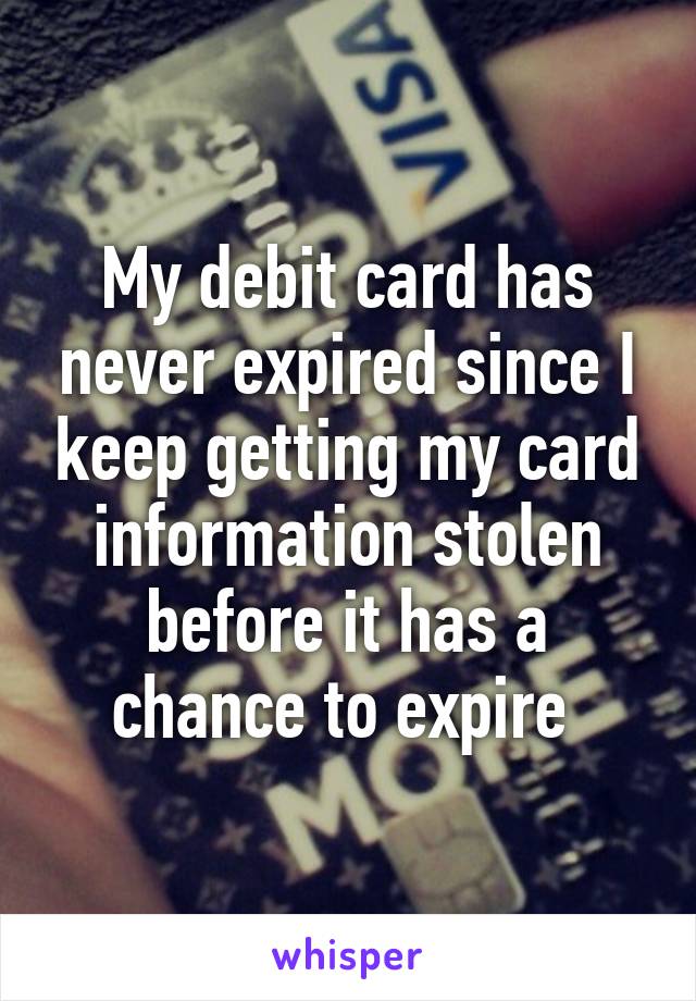 My debit card has never expired since I keep getting my card information stolen before it has a chance to expire 