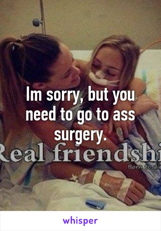 Im sorry, but you need to go to ass surgery.