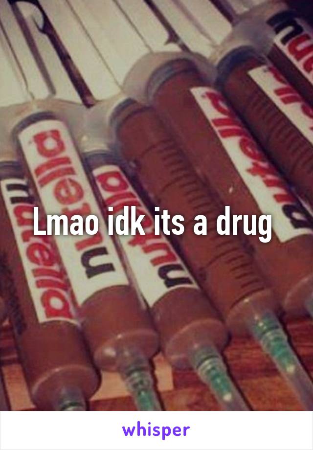 Lmao idk its a drug 