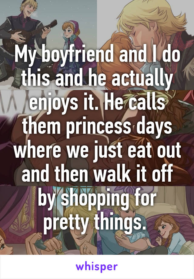 My boyfriend and I do this and he actually enjoys it. He calls them princess days where we just eat out and then walk it off by shopping for pretty things. 