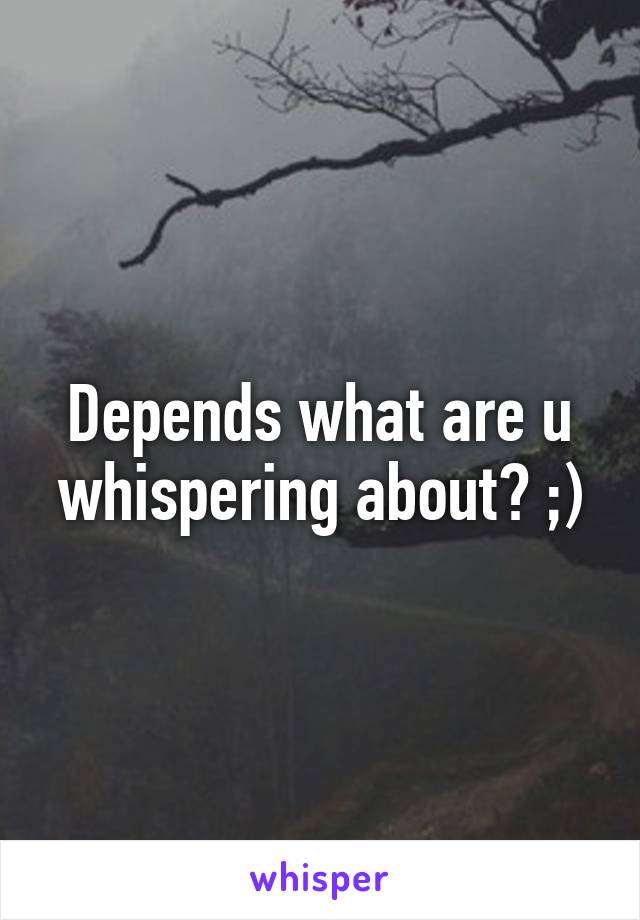 Depends what are u whispering about? ;)