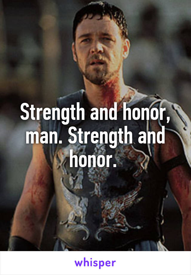 Strength and honor, man. Strength and honor. 