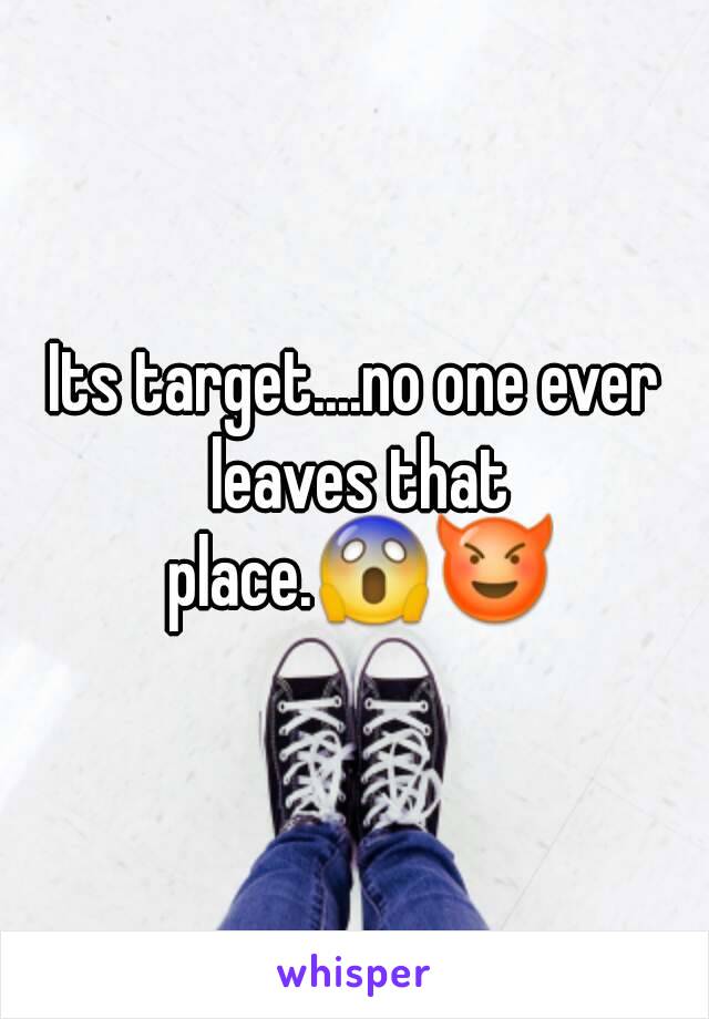 Its target....no one ever leaves that place.😱😈