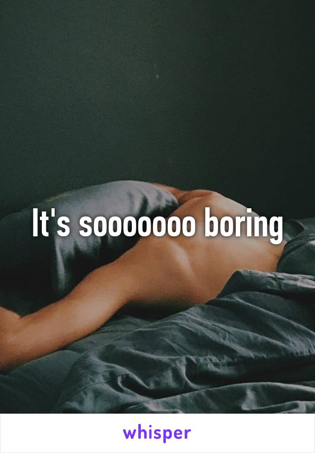 It's sooooooo boring