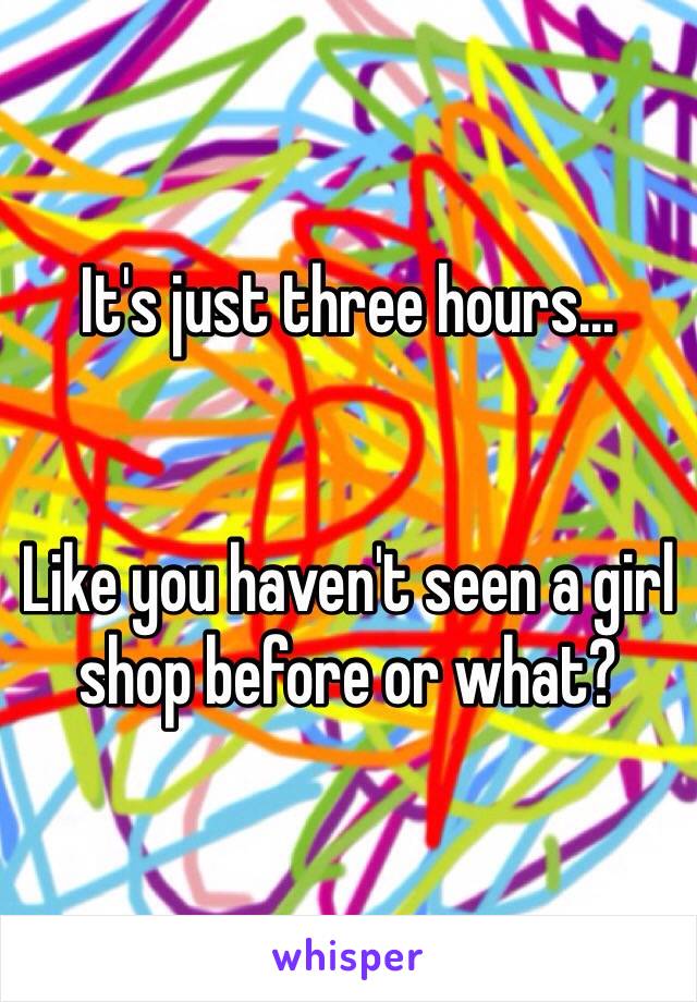 It's just three hours...


Like you haven't seen a girl shop before or what?