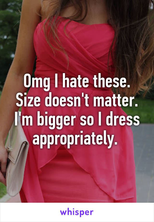 Omg I hate these. Size doesn't matter. I'm bigger so I dress appropriately. 